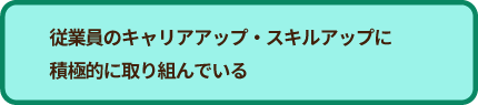 従業員のキャリアアップ・スキルアップに積極的に取り組んでいる